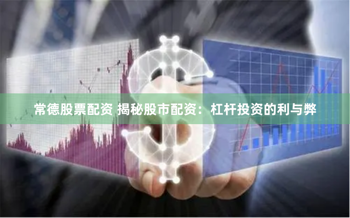 常德股票配资 揭秘股市配资：杠杆投资的利与弊