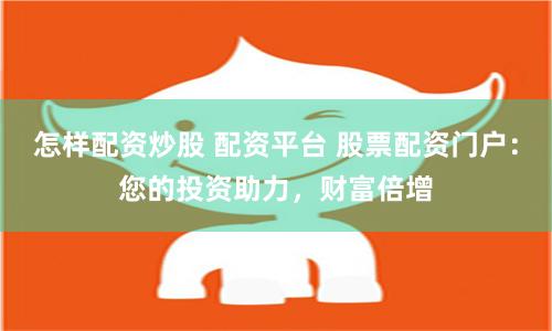 怎样配资炒股 配资平台 股票配资门户：您的投资助力，财富倍增