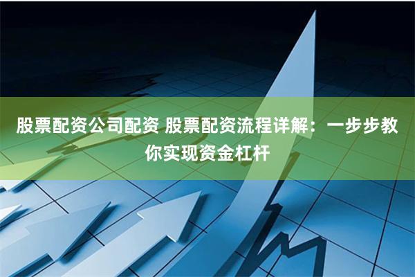 股票配资公司配资 股票配资流程详解：一步步教你实现资金杠杆