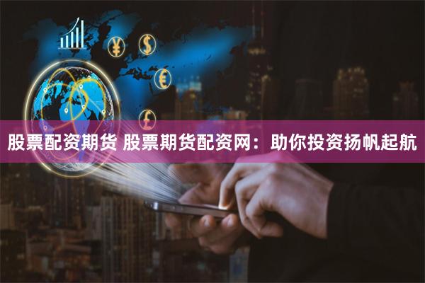 股票配资期货 股票期货配资网:助你投资扬帆起航