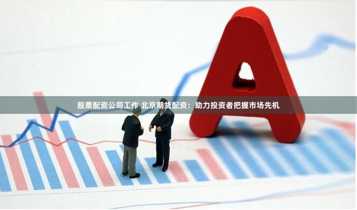 股票配资公司工作 北京期货配资:助力投资者把握市场先机
