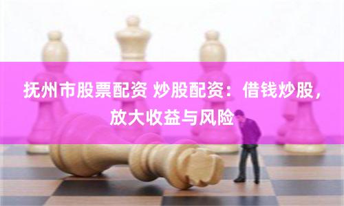 抚州市股票配资 炒股配资:借钱炒股,放大收益与风险