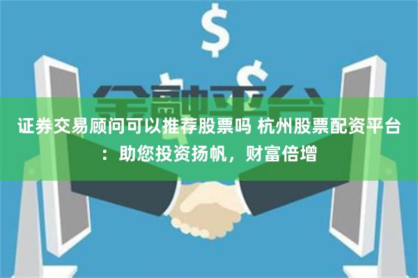 证券交易顾问可以推荐股票吗 杭州股票配资平台：助您投资扬帆，财富倍增