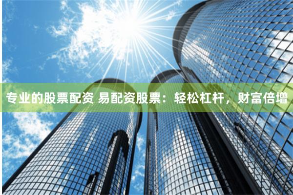 专业的股票配资 易配资股票：轻松杠杆，财富倍增