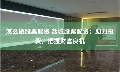 怎么做股票配资 盐城股票配资:助力投资,把握财富良机