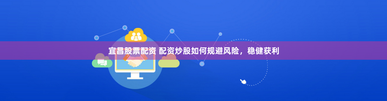 宜昌股票配资 配资炒股如何规避风险,稳健获利