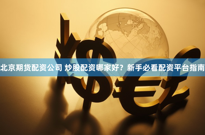 北京期货配资公司 炒股配资哪家好?新手必看配资平台指南