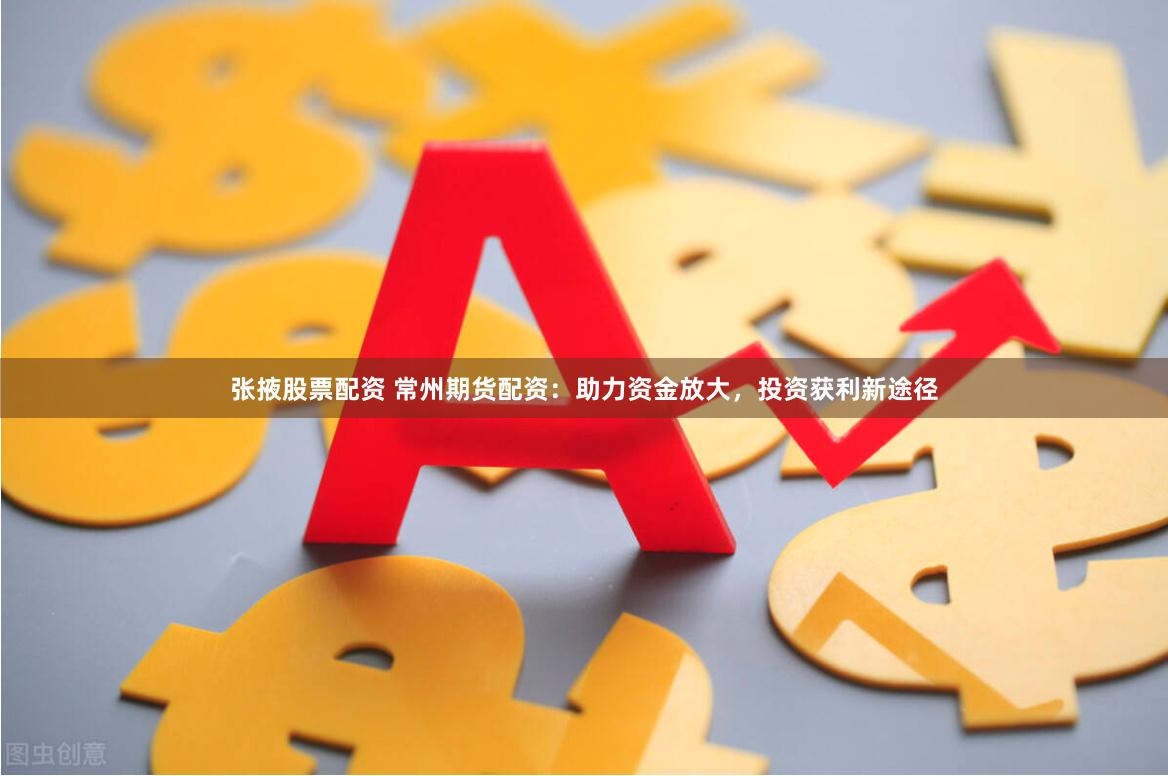 张掖股票配资 常州期货配资:助力资金放大,投资获利新途径