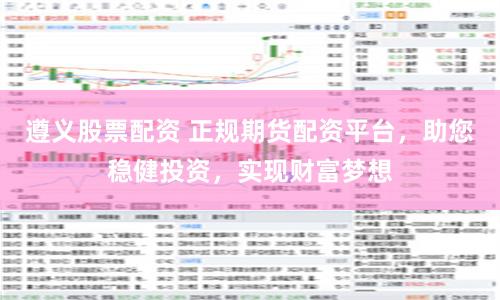 遵义股票配资 正规期货配资平台，助您稳健投资，实现财富梦想