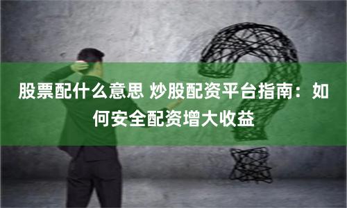 股票配什么意思 炒股配资平台指南：如何安全配资增大收益