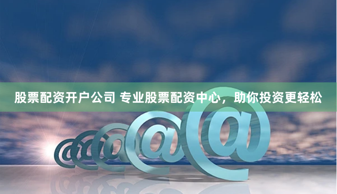 股票配资开户公司 专业股票配资中心，助你投资更轻松