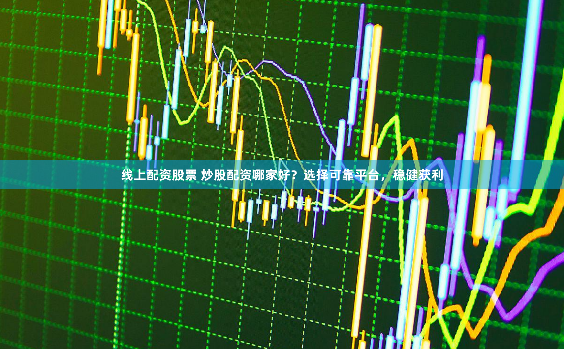 线上配资股票 炒股配资哪家好？选择可靠平台，稳健获利