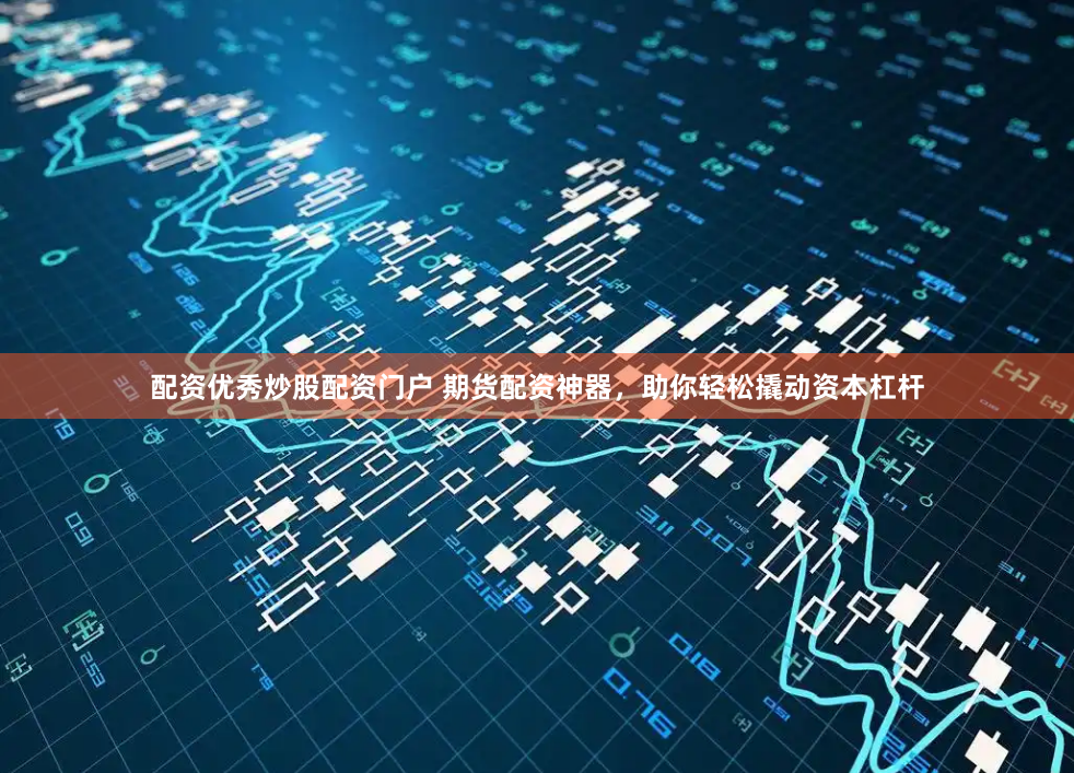 配资优秀炒股配资门户 期货配资神器，助你轻松撬动资本杠杆