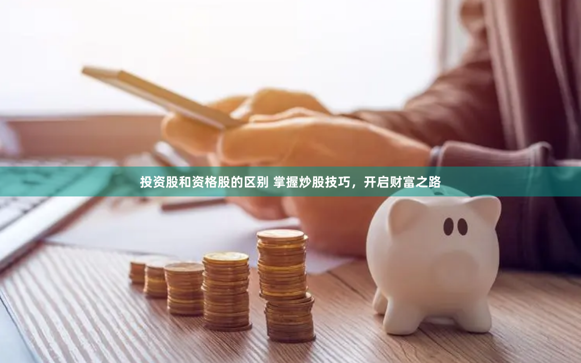 投资股和资格股的区别 掌握炒股技巧，开启财富之路