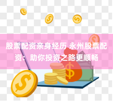 股票配资亲身经历 永州股票配资：助你投资之路更顺畅
