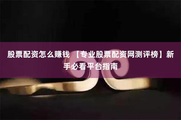 股票配资怎么赚钱 【专业股票配资网测评榜】新手必看平台指南