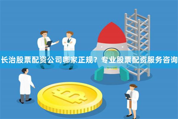 长治股票配资公司哪家正规?专业股票配资服务咨询