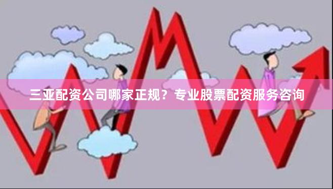 三亚配资公司哪家正规？专业股票配资服务咨询