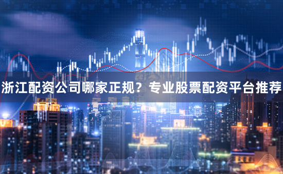 浙江配资公司哪家正规？专业股票配资平台推荐