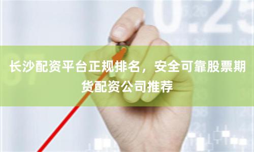 长沙配资平台正规排名，安全可靠股票期货配资公司推荐