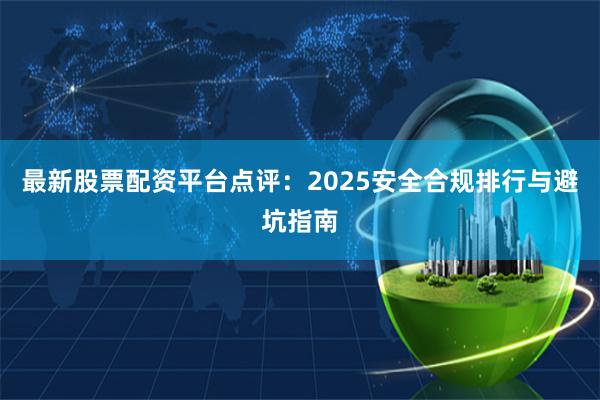 最新股票配资平台点评：2025安全合规排行与避坑指南