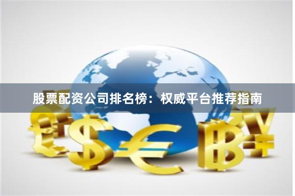 股票配资公司排名榜：权威平台推荐指南