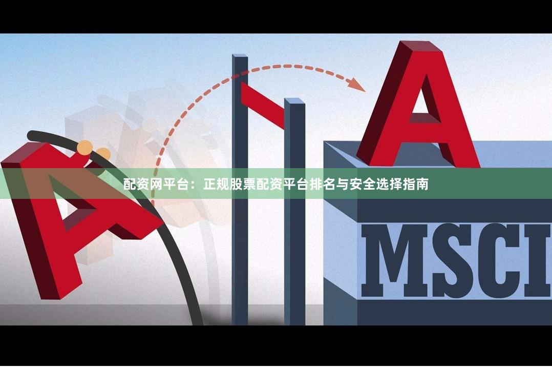 配资网平台：正规股票配资平台排名与安全选择指南