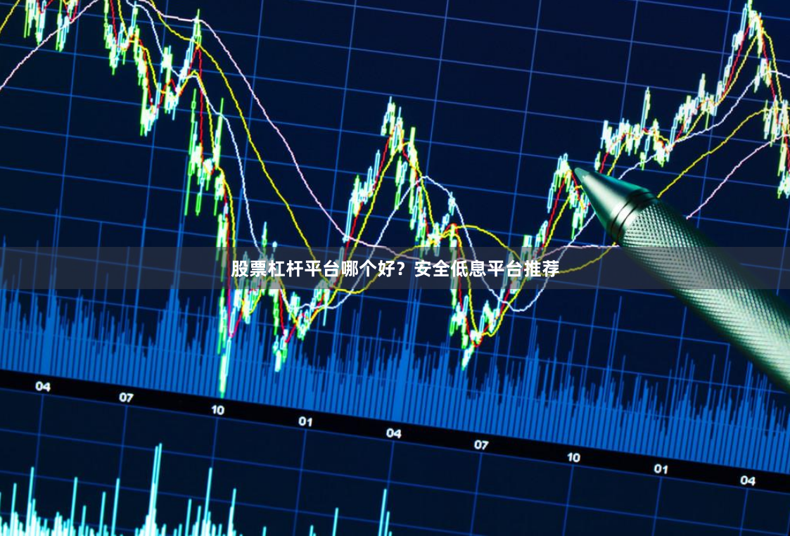 股票杠杆平台哪个好？安全低息平台推荐