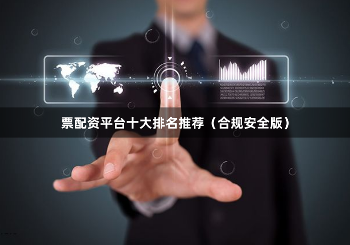 票配资平台十大排名推荐（合规安全版）
