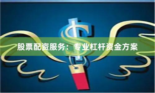股票配资服务：专业杠杆资金方案