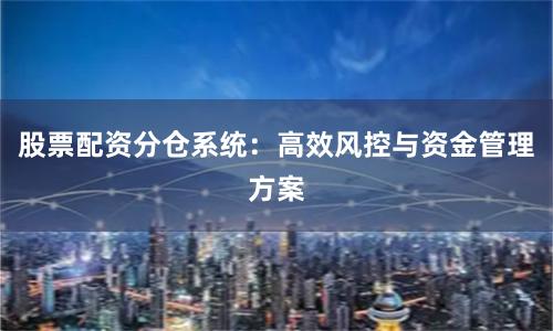 股票配资分仓系统：高效风控与资金管理方案