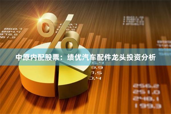 中原内配股票：绩优汽车配件龙头投资分析