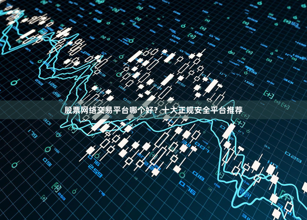 股票网络交易平台哪个好？十大正规安全平台推荐