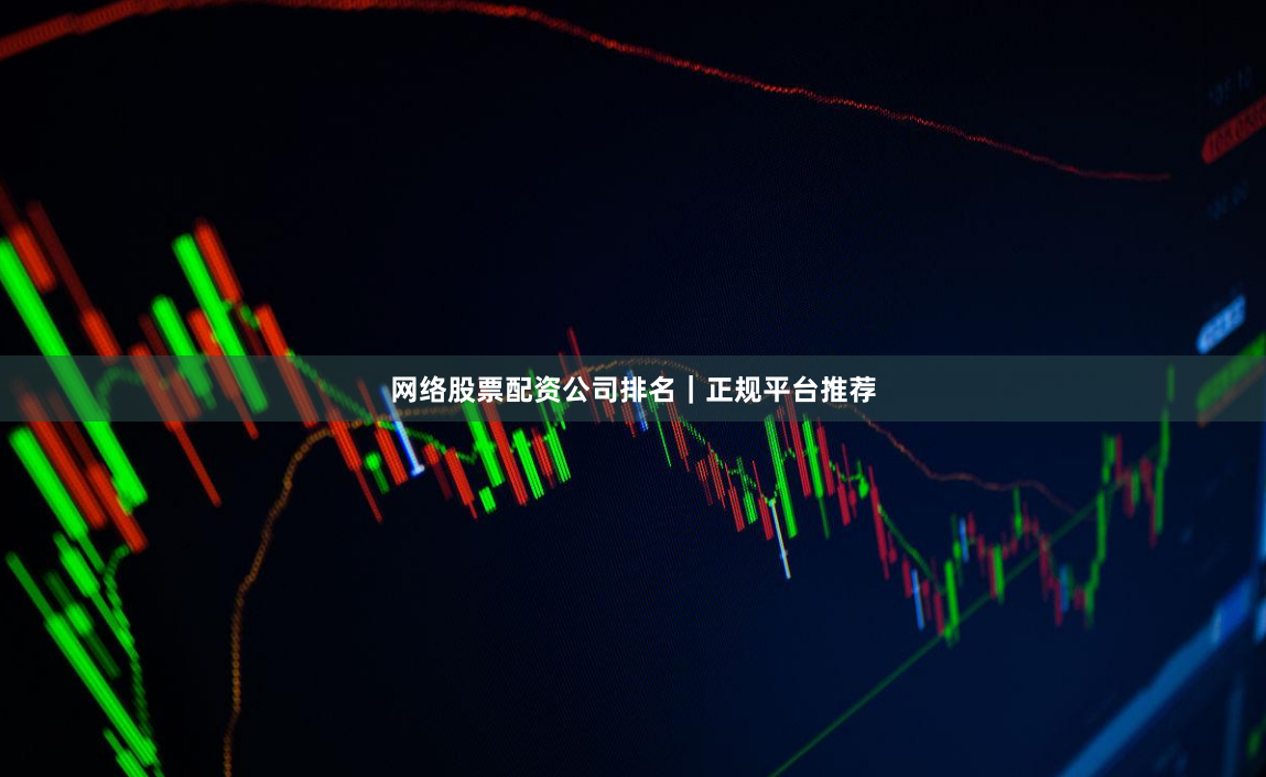 网络股票配资公司排名｜正规平台推荐