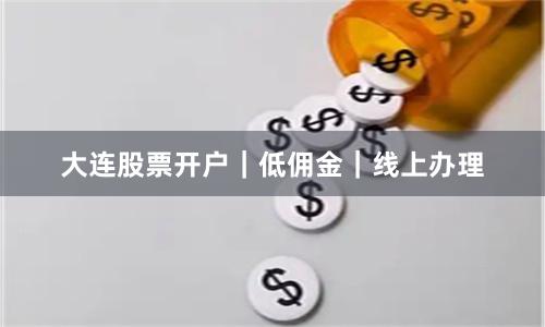 大连股票开户｜低佣金｜线上办理
