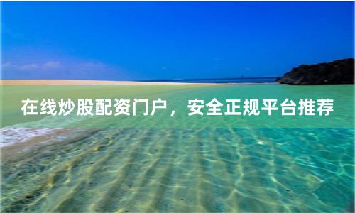 在线炒股配资门户,安全正规平台推荐