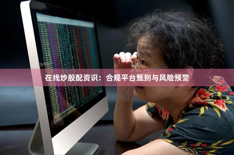 在线炒股配资识：合规平台甄别与风险预警