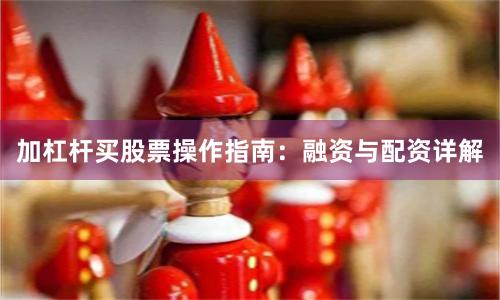 加杠杆买股票操作指南：融资与配资详解