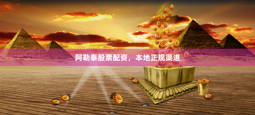 阿勒泰股票配资，本地正规渠道