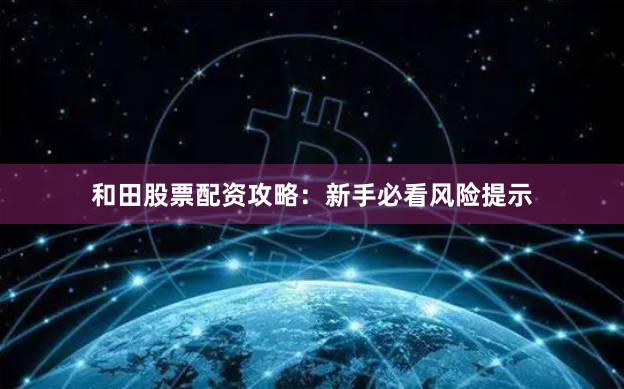 和田股票配资攻略：新手必看风险提示