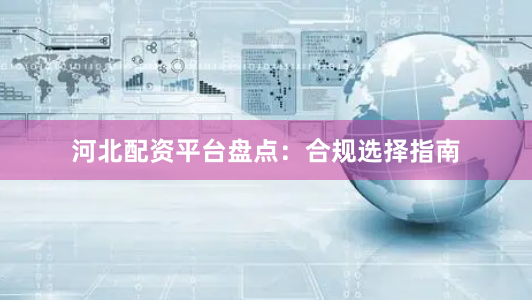 河北配资平台盘点：合规选择指南