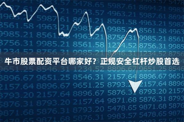 牛市股票配资平台哪家好？正规安全杠杆炒股首选