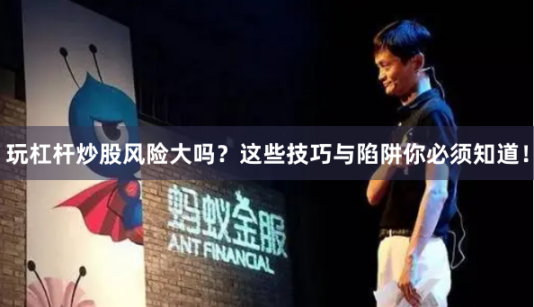 玩杠杆炒股风险大吗？这些技巧与陷阱你必须知道！