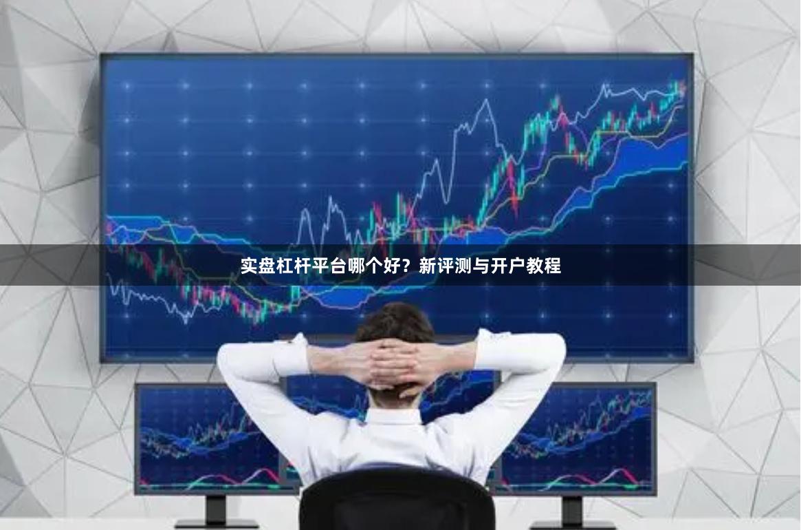 实盘杠杆平台哪个好？新评测与开户教程