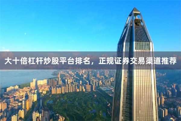 大十倍杠杆炒股平台排名，正规证券交易渠道推荐