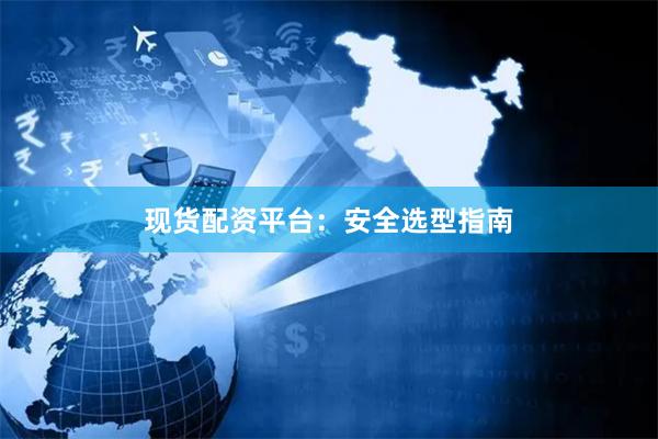现货配资平台：安全选型指南