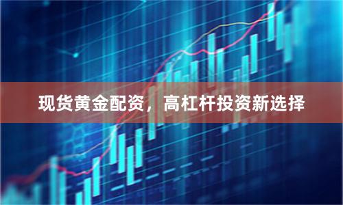 现货黄金配资，高杠杆投资新选择