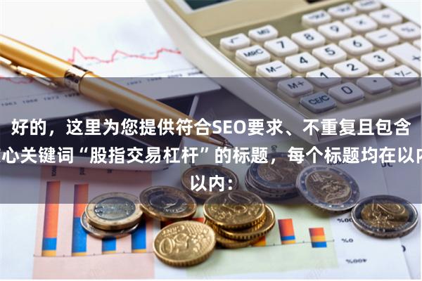 好的，这里为您提供符合SEO要求、不重复且包含核心关键词“股指交易杠杆”的标题，每个标题均在以内：