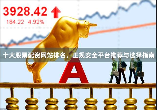 十大股票配资网站排名，正规安全平台推荐与选择指南