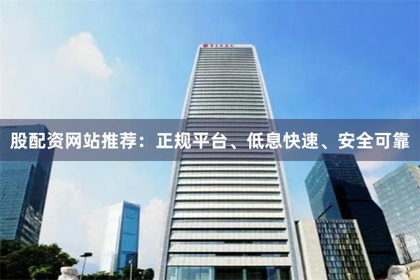 股配资网站推荐：正规平台、低息快速、安全可靠